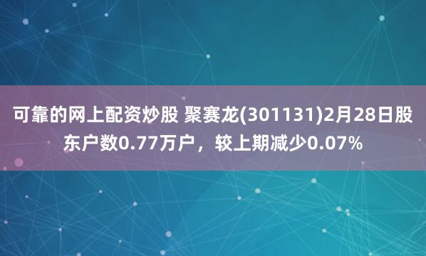 可靠的网上配资炒股 聚赛龙(301131)2月28日股东户数0.77万户，较上期减少0.07%