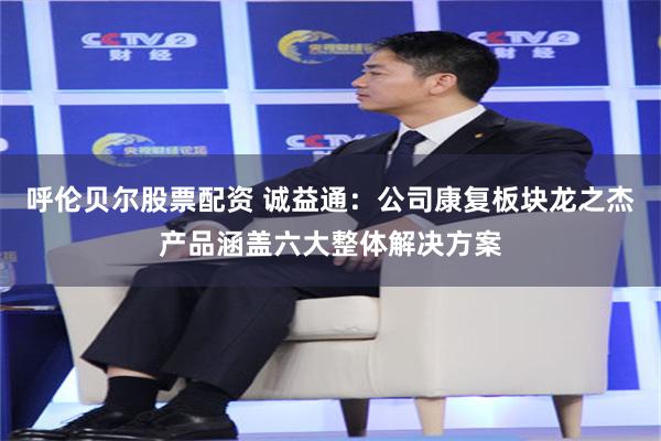 呼伦贝尔股票配资 诚益通：公司康复板块龙之杰产品涵盖六大整体解决方案
