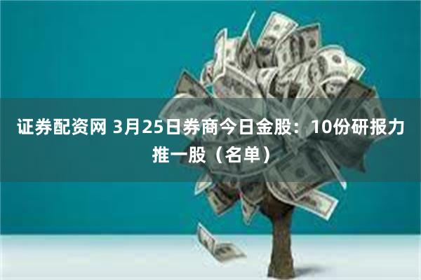 证券配资网 3月25日券商今日金股：10份研报力推一股（名单）