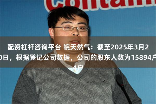 配资杠杆咨询平台 皖天然气：截至2025年3月20日，根据登记公司数据，公司的股东人数为15894户