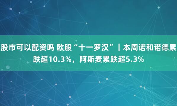 股市可以配资吗 欧股“十一罗汉”｜本周诺和诺德累跌超10.3%，阿斯麦累跌超5.3%