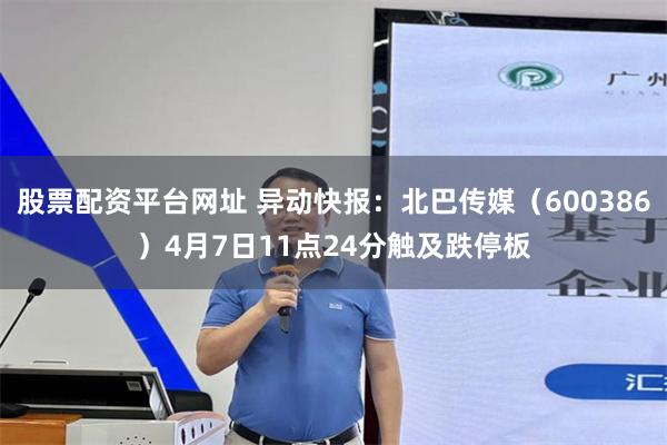股票配资平台网址 异动快报：北巴传媒（600386）4月7日11点24分触及跌停板