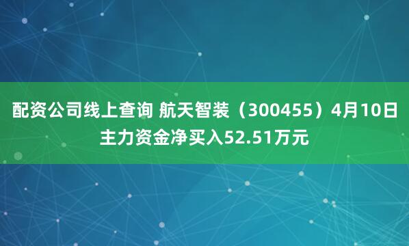 配资公司线上查询 航天智装（300455）4月10日主力资金净买入52.51万元