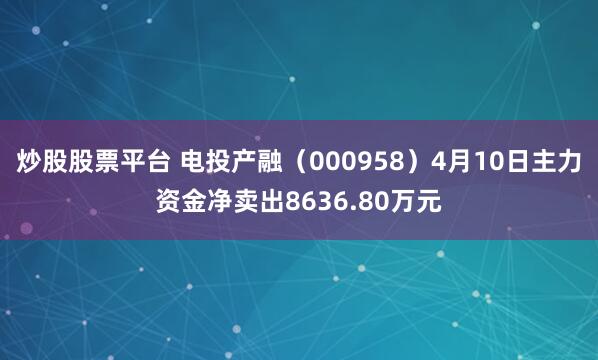 炒股股票平台 电投产融（000958）4月10日主力资金净卖出8636.80万元