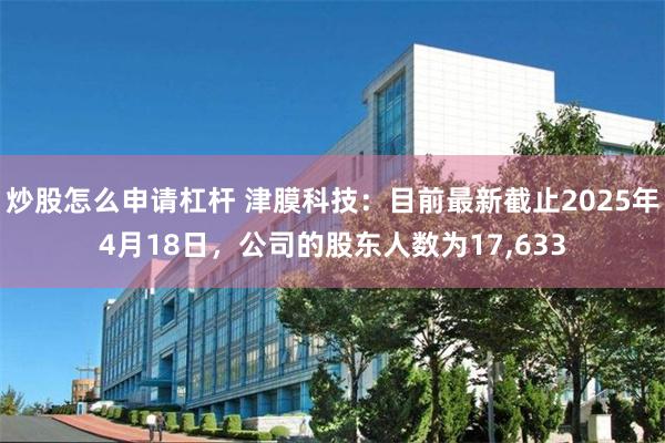 炒股怎么申请杠杆 津膜科技：目前最新截止2025年4月18日，公司的股东人数为17,633
