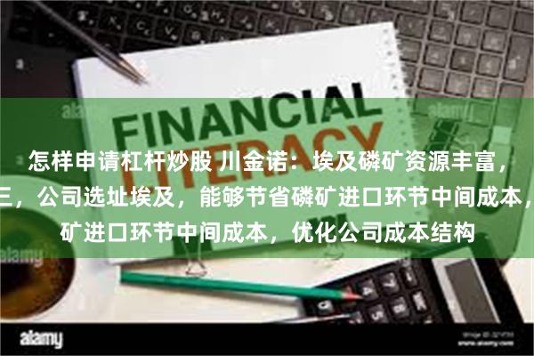 怎样申请杠杆炒股 川金诺：埃及磷矿资源丰富，其储量位居世界第三，公司选址埃及，能够节省磷矿进口环节中间成本，优化公司成本结构