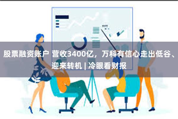 股票融资账户 营收3400亿，万科有信心走出低谷、迎来转机 | 冷眼看财报