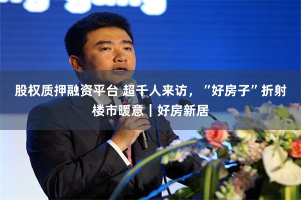 股权质押融资平台 超千人来访，“好房子”折射楼市暖意｜好房新居
