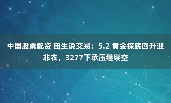 中国股票配资 田生说交易：5.2 黄金探底回升迎非农，3277下承压继续空