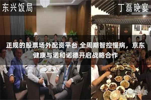 正规的股票场外配资平台 全周期智控慢病，京东健康与诺和诺德开启战略合作