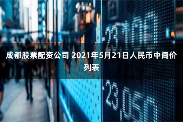 成都股票配资公司 2021年5月21日人民币中间价列表