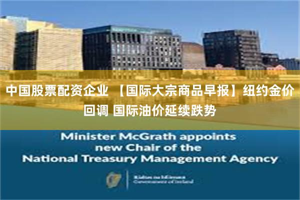 中国股票配资企业 【国际大宗商品早报】纽约金价回调 国际油价延续跌势