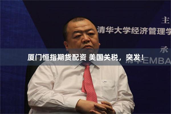 厦门恒指期货配资 美国关税，突发！