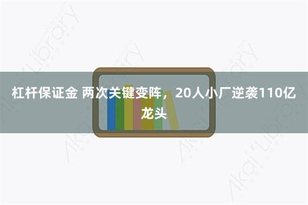 杠杆保证金 两次关键变阵，20人小厂逆袭110亿龙头