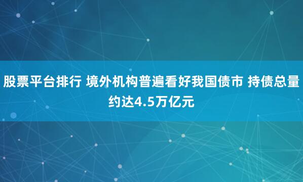 股票平台排行 境外机构普遍看好我国债市 持债总量约达4.5万亿元