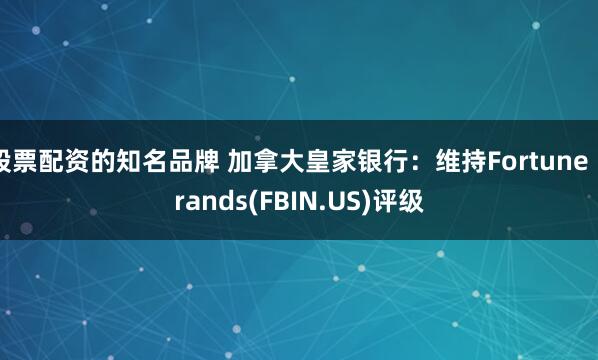 股票配资的知名品牌 加拿大皇家银行：维持Fortune Brands(FBIN.US)评级