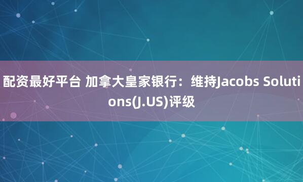 配资最好平台 加拿大皇家银行：维持Jacobs Solutions(J.US)评级