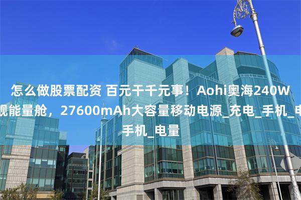 怎么做股票配资 百元干千元事！Aohi奥海240W星舰能量舱，27600mAh大容量移动电源_充电_手机_电量
