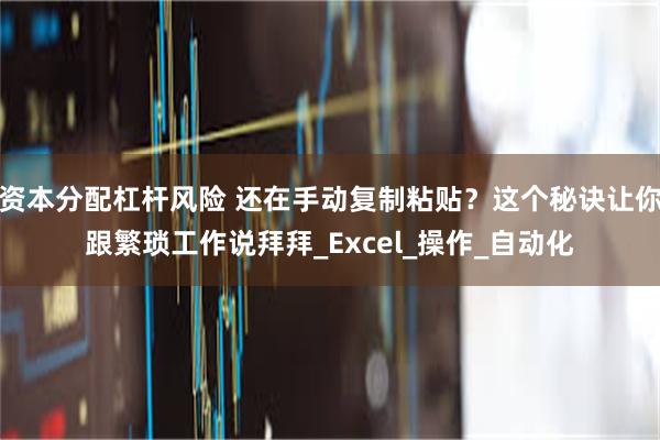 资本分配杠杆风险 还在手动复制粘贴？这个秘诀让你跟繁琐工作说拜拜_Excel_操作_自动化
