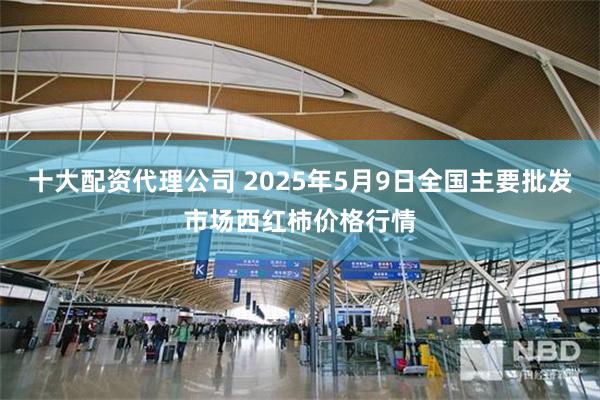 十大配资代理公司 2025年5月9日全国主要批发市场西红柿价格行情