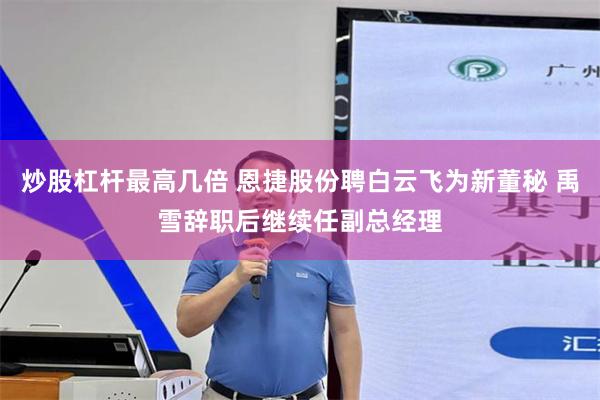 炒股杠杆最高几倍 恩捷股份聘白云飞为新董秘 禹雪辞职后继续任副总经理