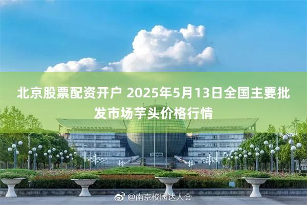 北京股票配资开户 2025年5月13日全国主要批发市场芋头价格行情