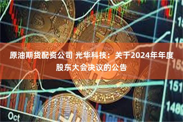 原油期货配资公司 光华科技：关于2024年年度股东大会决议的公告