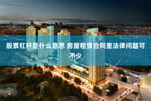 股票杠杆是什么意思 房屋租赁合同里法律问题可不少