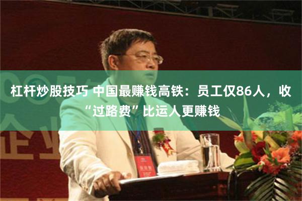 杠杆炒股技巧 中国最赚钱高铁：员工仅86人，收“过路费”比运人更赚钱