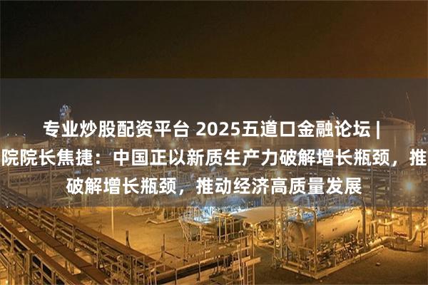 专业炒股配资平台 2025五道口金融论坛 | 清华五道口金融学院院长焦捷：中国正以新质生产力破解增长瓶颈，推动经济高质量发展
