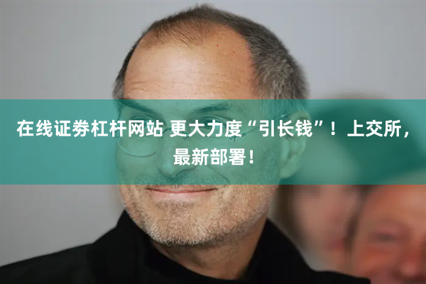 在线证劵杠杆网站 更大力度“引长钱”！上交所，最新部署！