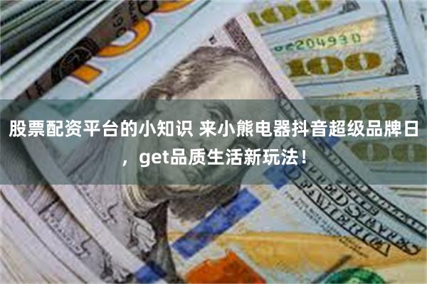 股票配资平台的小知识 来小熊电器抖音超级品牌日，get品质生活新玩法！