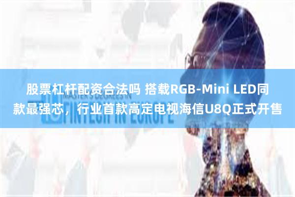 股票杠杆配资合法吗 搭载RGB-Mini LED同款最强芯，行业首款高定电视海信U8Q正式开售