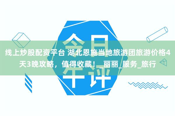 线上炒股配资平台 湖北恩施当地旅游团旅游价格4天3晚攻略，值得收藏！_丽丽_服务_旅行