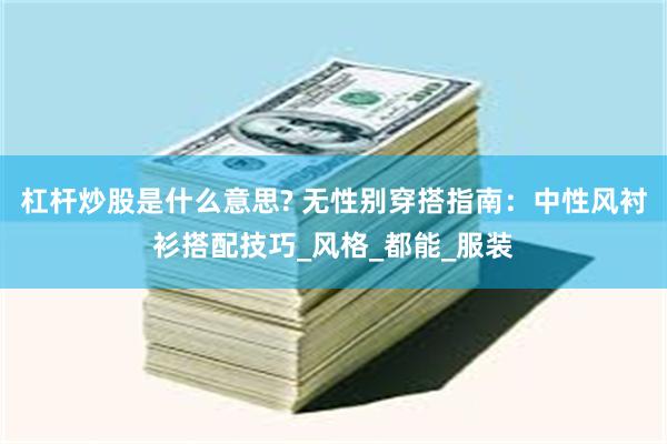 杠杆炒股是什么意思? 无性别穿搭指南：中性风衬衫搭配技巧_风格_都能_服装