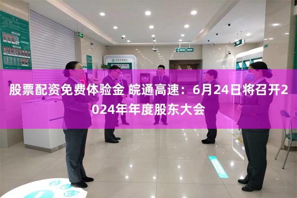 股票配资免费体验金 皖通高速：6月24日将召开2024年年度股东大会
