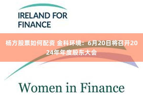 杨方股票如何配资 金科环境：6月20日将召开2024年年度股东大会
