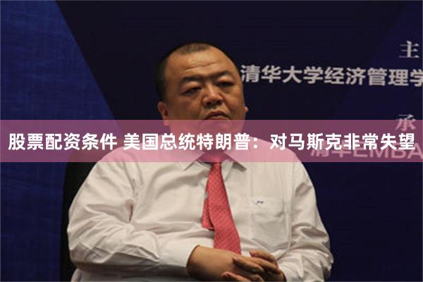 股票配资条件 美国总统特朗普：对马斯克非常失望