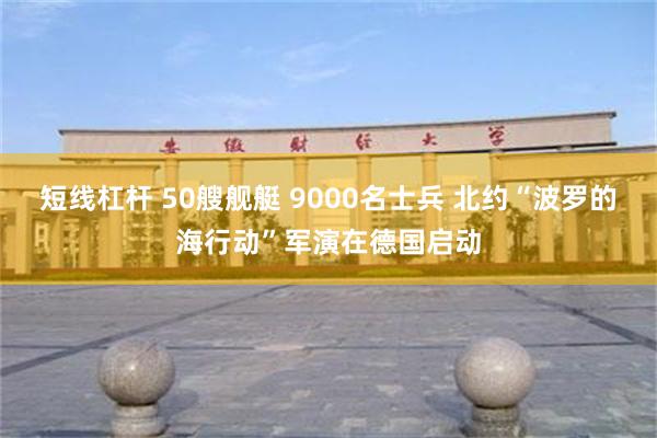 短线杠杆 50艘舰艇 9000名士兵 北约“波罗的海行动”军演在德国启动