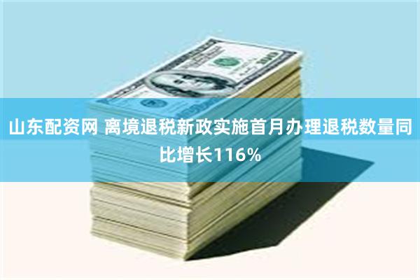 山东配资网 离境退税新政实施首月办理退税数量同比增长116%