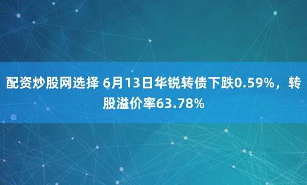 配资炒股网选择 6月13日华锐转债下跌0.59%，转股溢价率63.78%