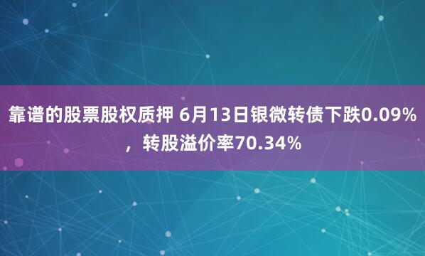 靠谱的股票股权质押 6月13日银微转债下跌0.09%，转股溢价率70.34%