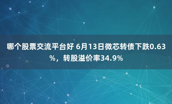 哪个股票交流平台好 6月13日微芯转债下跌0.63%，转股溢价率34.9%