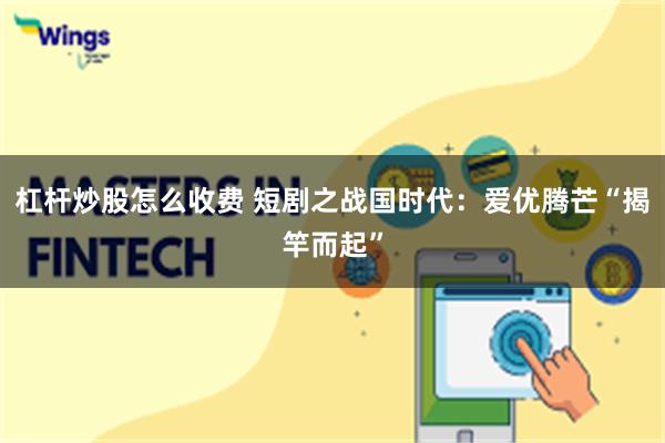 杠杆炒股怎么收费 短剧之战国时代：爱优腾芒“揭竿而起”