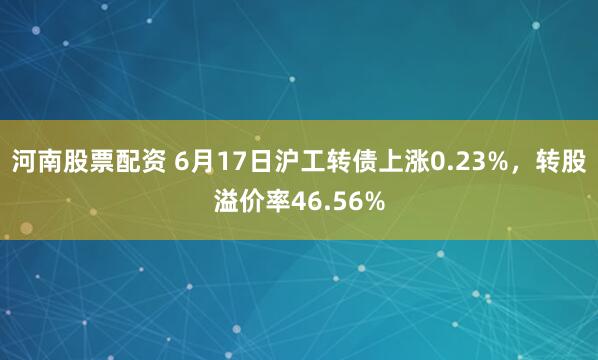 河南股票配资 6月17日沪工转债上涨0.23%，转股溢价率46.56%