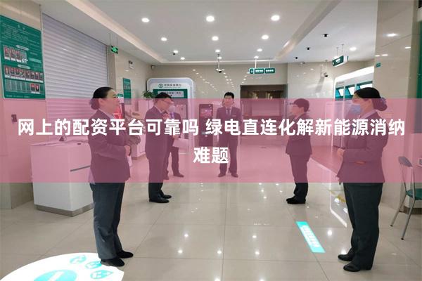 网上的配资平台可靠吗 绿电直连化解新能源消纳难题