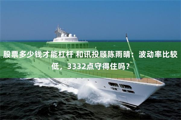 股票多少钱才能杠杆 和讯投顾陈雨晴：波动率比较低，3332点守得住吗？