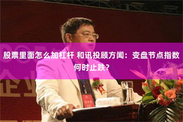 股票里面怎么加杠杆 和讯投顾方闻：变盘节点指数何时止跌？
