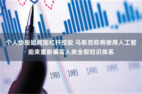 个人炒股如何加杠杆控股 马斯克称将使用人工智能来重新编写人类全部知识体系