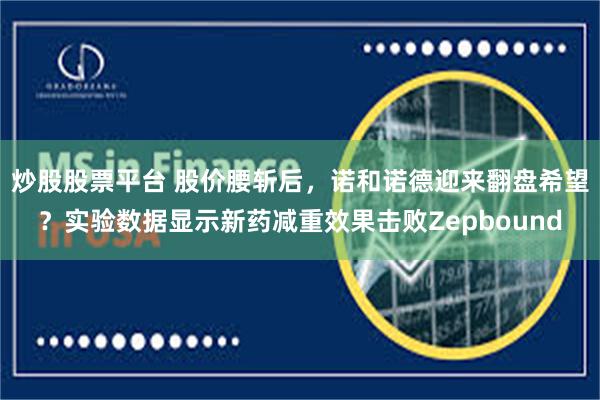 炒股股票平台 股价腰斩后，诺和诺德迎来翻盘希望？实验数据显示新药减重效果击败Zepbound